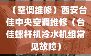 （空调维修）西安台佳中央空调维修（台佳螺杆机冷水机组常见故障）