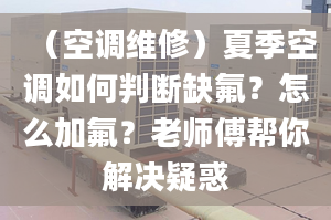 （空调维修）夏季空调如何判断缺氟？怎么加氟？老师傅帮你解决疑惑