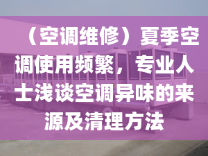 （空调维修）夏季空调使用频繁，专业人士浅谈空调异味的来源及清理方法