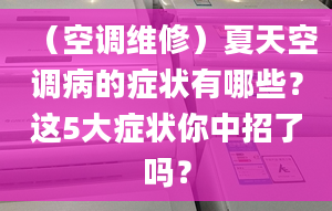 （空调维修）夏天空调病的症状有哪些？这5大症状你中招了吗？