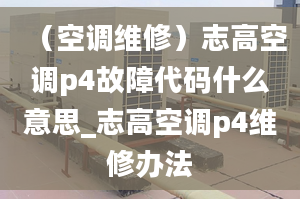 （空调维修）志高空调p4故障代码什么意思_志高空调p4维修办法