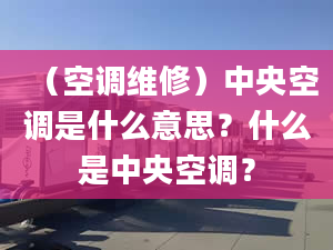 （空调维修）中央空调是什么意思？什么是中央空调？