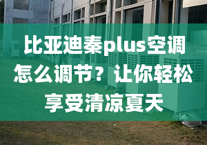 比亚迪秦plus空调怎么调节？让你轻松享受清凉夏天