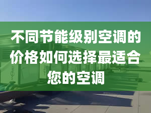 不同节能级别空调的价格如何选择最适合您的空调