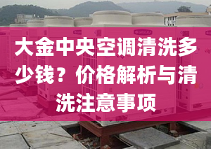 大金中央空调清洗多少钱？价格解析与清洗注意事项