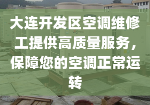 大连开发区空调维修工提供高质量服务，保障您的空调正常运转