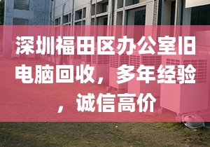 深圳福田区办公室旧电脑回收，多年经验，诚信高价