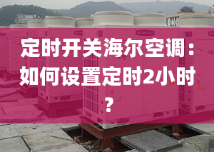 定时开关海尔空调：如何设置定时2小时？