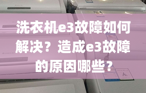 洗衣机e3故障如何解决？造成e3故障的原因哪些？