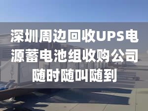 深圳周边回收UPS电源蓄电池组收购公司随时随叫随到