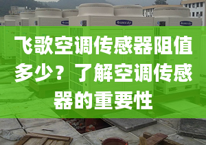 飞歌空调传感器阻值多少？了解空调传感器的重要性