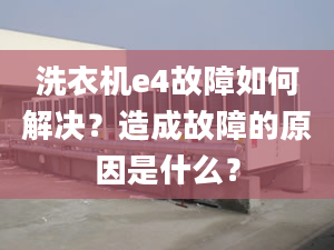 洗衣机e4故障如何解决？造成故障的原因是什么？