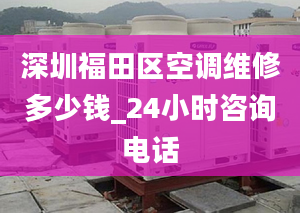 深圳福田区空调维修多少钱_24小时咨询电话