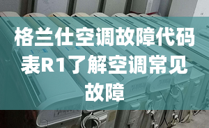 格兰仕空调故障代码表R1了解空调常见故障