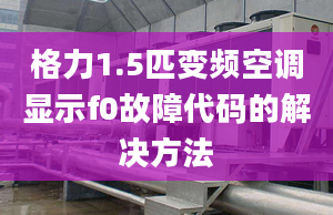 格力1.5匹变频空调显示f0故障代码的解决方法