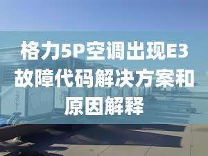 格力5P空调出现E3故障代码解决方案和原因解释