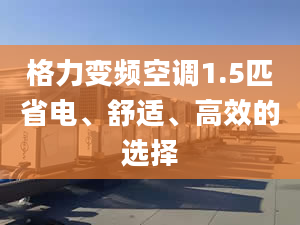 格力变频空调1.5匹省电、舒适、高效的选择