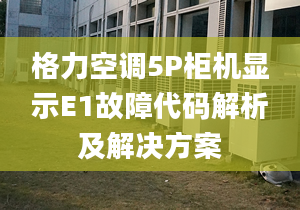 格力空调5P柜机显示E1故障代码解析及解决方案