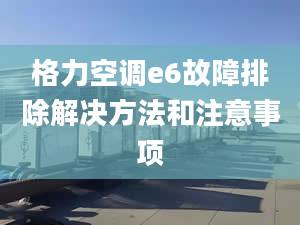 格力空调e6故障排除解决方法和注意事项