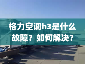 格力空调h3是什么故障？如何解决？