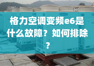 格力空调变频e6是什么故障？如何排除？