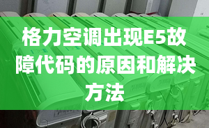 格力空调出现E5故障代码的原因和解决方法