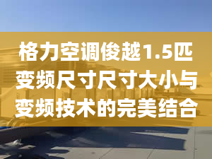 格力空调俊越1.5匹变频尺寸尺寸大小与变频技术的完美结合