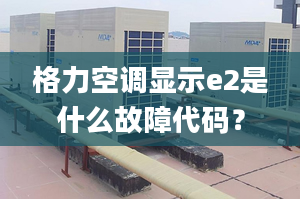 格力空调显示e2是什么故障代码？