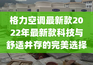 格力空调最新款2022年最新款科技与舒适并存的完美选择