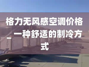 格力无风感空调价格_ 一种舒适的制冷方式