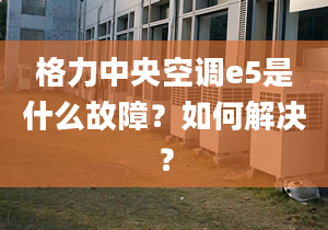 格力中央空调e5是什么故障？如何解决？