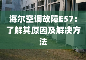 海尔空调故障E57：了解其原因及解决方法