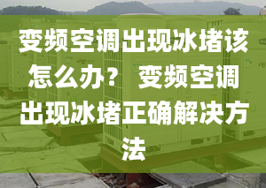 变频空调出现冰堵该怎么办？ 变频空调出现冰堵正确解决方法