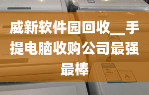 威新软件园回收__手提电脑收购公司最强最棒