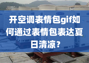 开空调表情包gif如何通过表情包表达夏日清凉？