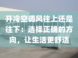 开冷空调风往上还是往下：选择正确的方向，让生活更舒适