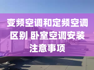 变频空调和定频空调区别 卧室空调安装注意事项