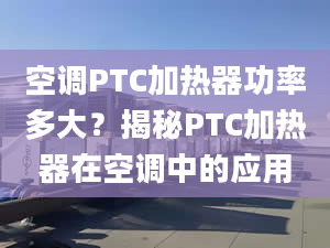 空调PTC加热器功率多大？揭秘PTC加热器在空调中的应用