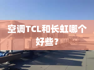 空调TCL和长虹哪个好些？