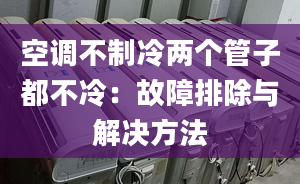 空调不制冷两个管子都不冷：故障排除与解决方法