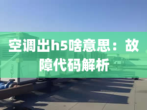 空调出h5啥意思：故障代码解析