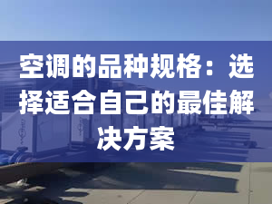 空调的品种规格：选择适合自己的最佳解决方案