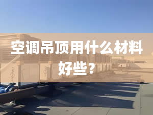 空调吊顶用什么材料好些？