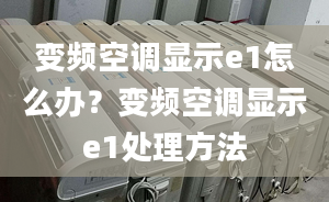 变频空调显示e1怎么办？变频空调显示e1处理方法