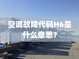 空调故障代码H6是什么意思？