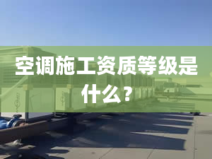 空调施工资质等级是什么？