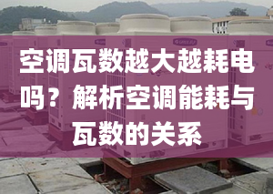 空调瓦数越大越耗电吗？解析空调能耗与瓦数的关系