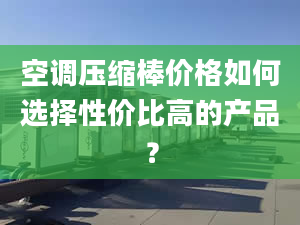 空调压缩棒价格如何选择性价比高的产品？