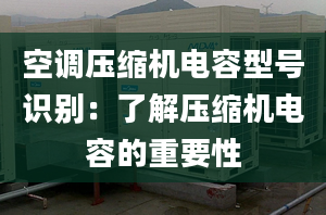 空调压缩机电容型号识别：了解压缩机电容的重要性