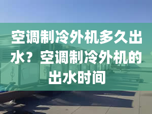 空调制冷外机多久出水？空调制冷外机的出水时间